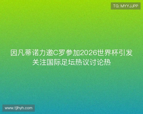 因凡蒂诺力邀C罗参加2026世界杯引发关注国际足坛热议讨论热